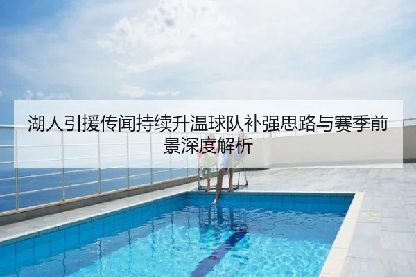 湖人引援传闻持续升温球队补强思路与赛季前景深度解析