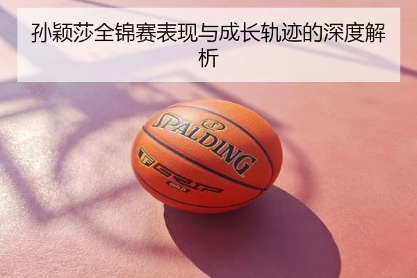 孙颖莎全锦赛表现与成长轨迹的深度解析