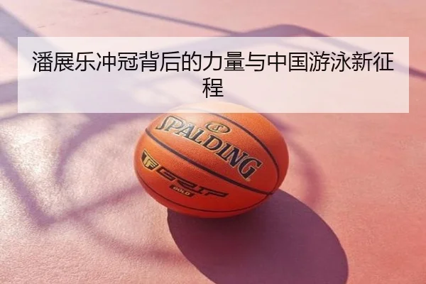 潘展乐冲冠背后的力量与中国游泳新征程
