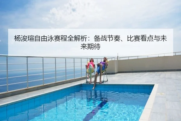 杨浚瑄自由泳赛程全解析：备战节奏、比赛看点与未来期待