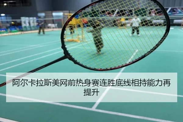 阿尔卡拉斯美网前热身赛连胜底线相持能力再提升