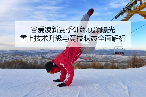 谷爱凌新赛季训练视频曝光 雪上技术升级与竞技状态全面解析