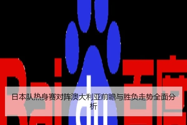 日本队热身赛对阵澳大利亚前瞻与胜负走势全面分析