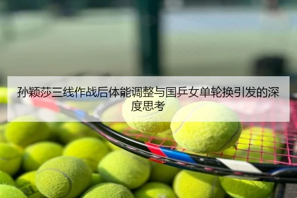 孙颖莎三线作战后体能调整与国乒女单轮换引发的深度思考