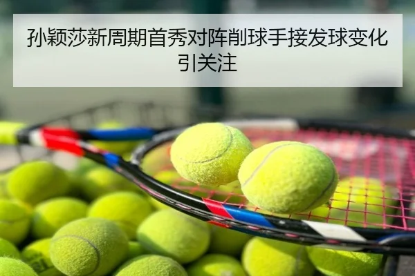 孙颖莎新周期首秀对阵削球手接发球变化引关注