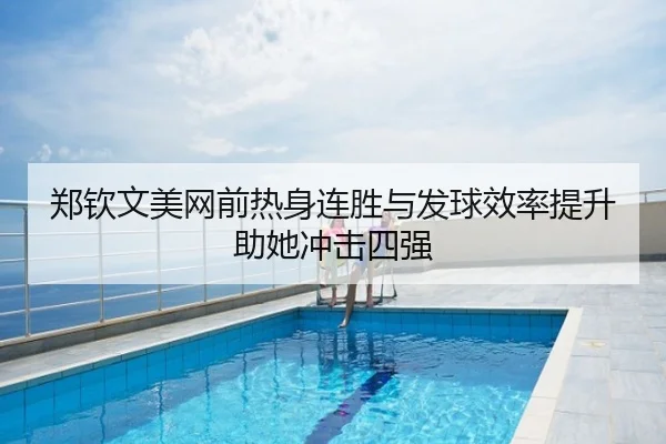 郑钦文美网前热身连胜与发球效率提升助她冲击四强