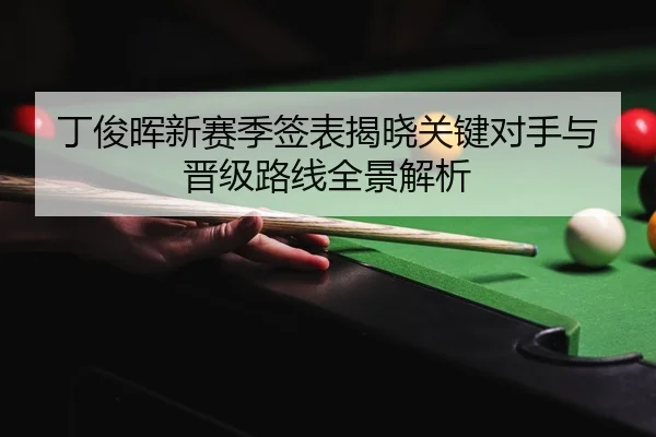 丁俊晖新赛季签表揭晓关键对手与晋级路线全景解析