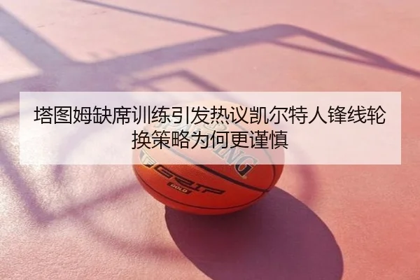 塔图姆缺席训练引发热议凯尔特人锋线轮换策略为何更谨慎