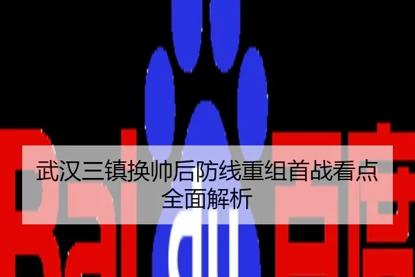武汉三镇换帅后防线重组首战看点全面解析