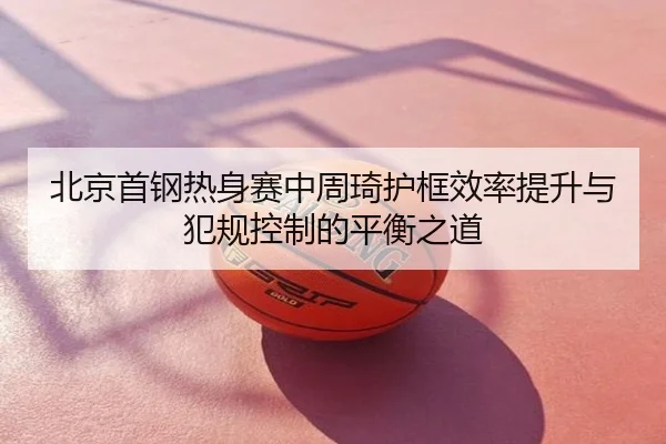 北京首钢热身赛中周琦护框效率提升与犯规控制的平衡之道