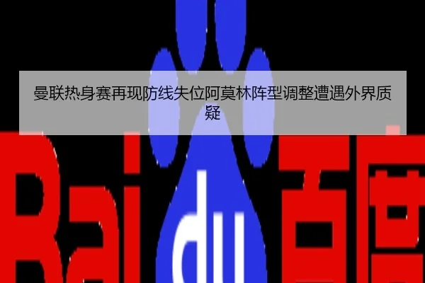 曼联热身赛再现防线失位阿莫林阵型调整遭遇外界质疑