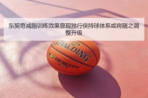 东契奇减脂训练效果显现独行侠持球体系或将随之调整升级