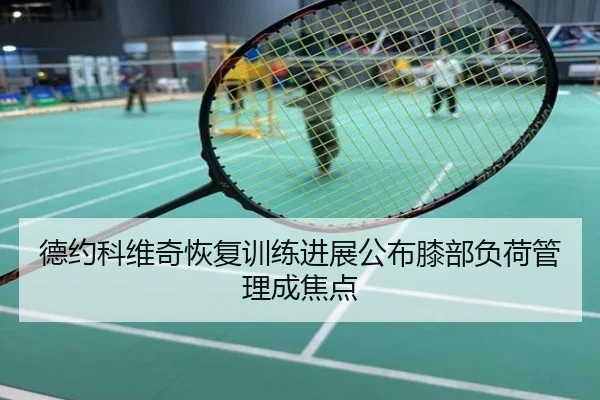 德约科维奇恢复训练进展公布膝部负荷管理成焦点
