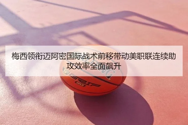 梅西领衔迈阿密国际战术前移带动美职联连续助攻效率全面飙升
